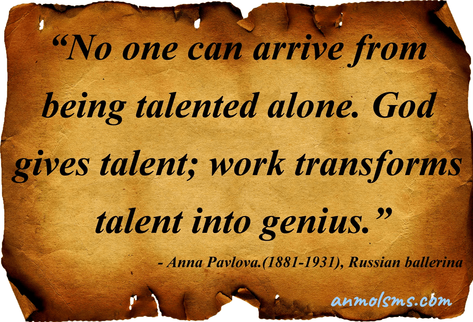 No one can arrive from being talented alone. God gives talent; work transforms talent into genius.‐ Anna Pavlova.(1881-1931), Russian ballerina