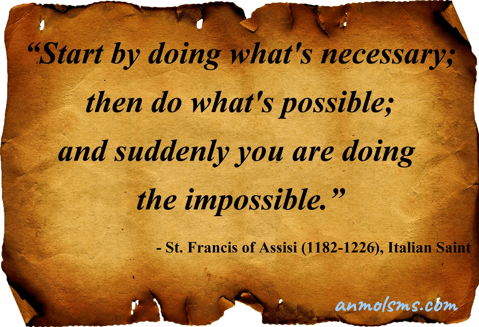 Start by doing what's necessary; then do what's possible; and suddenly you are doing the impossible.‐ St. Francis of Assisi (1182-1226), Italian Saint