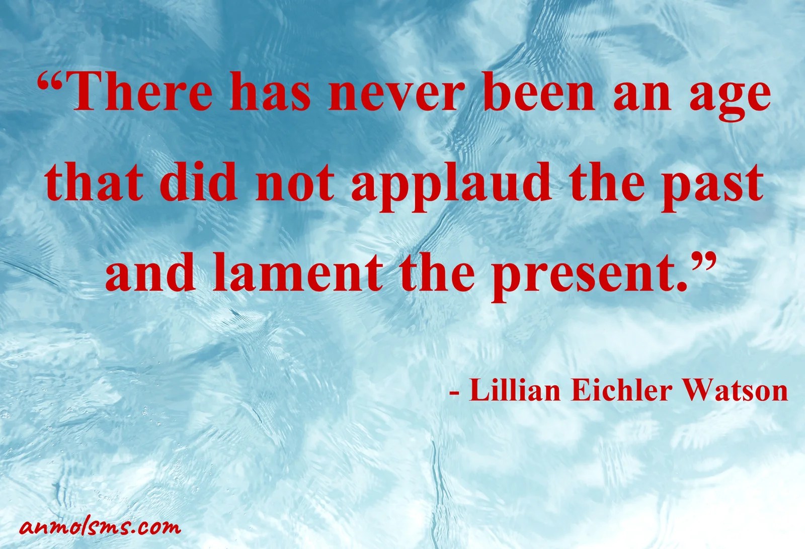There has never been an age that did not applaud the past and lament the present.‐ Lillian Eichler Watson